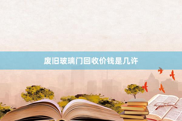 废旧玻璃门回收价钱是几许