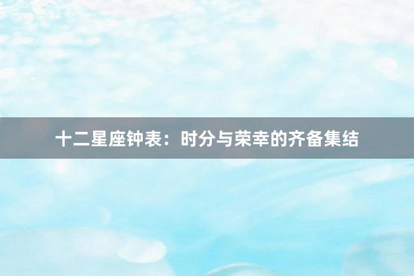 十二星座钟表:时分与荣幸的齐备集结