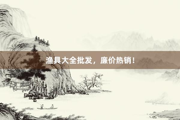 渔具大全批发，廉价热销！